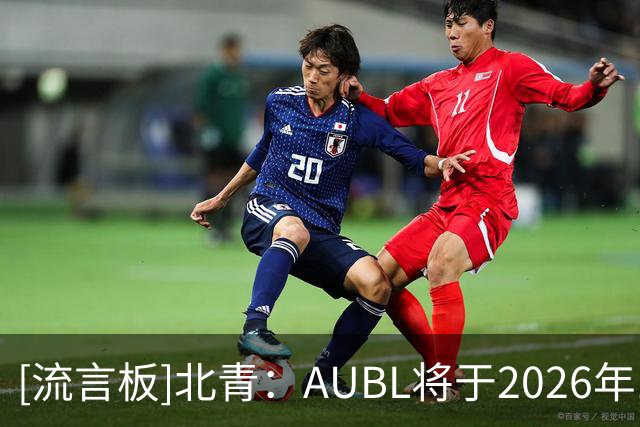 [流言板]北青：AUBL将于2026年11月开启主客场赛季，向长期化发展